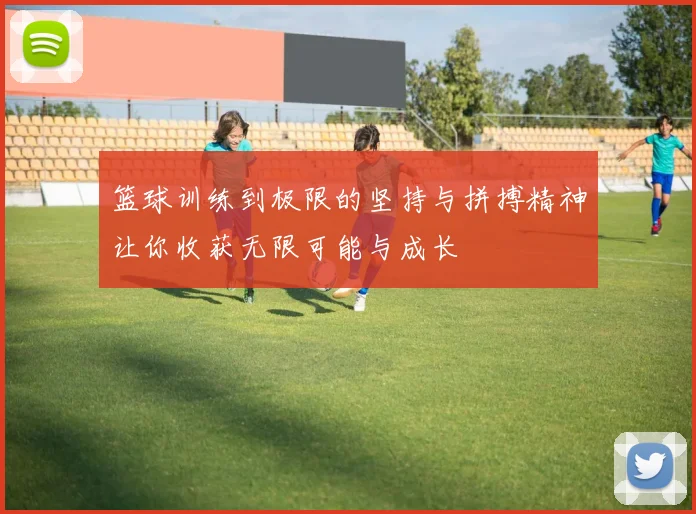 篮球训练到极限的坚持与拼搏精神让你收获无限可能与成长