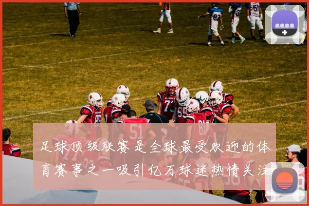 足球顶级联赛是全球最受欢迎的体育赛事之一吸引亿万球迷热情关注与参与