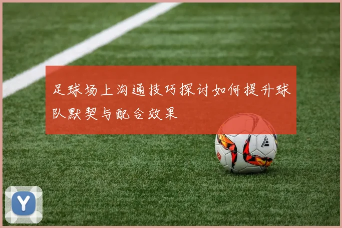 足球场上沟通技巧探讨如何提升球队默契与配合效果