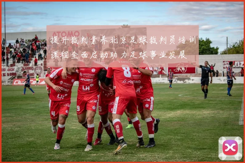 提升裁判素养北京足球裁判员培训课程全面启动助力足球事业发展