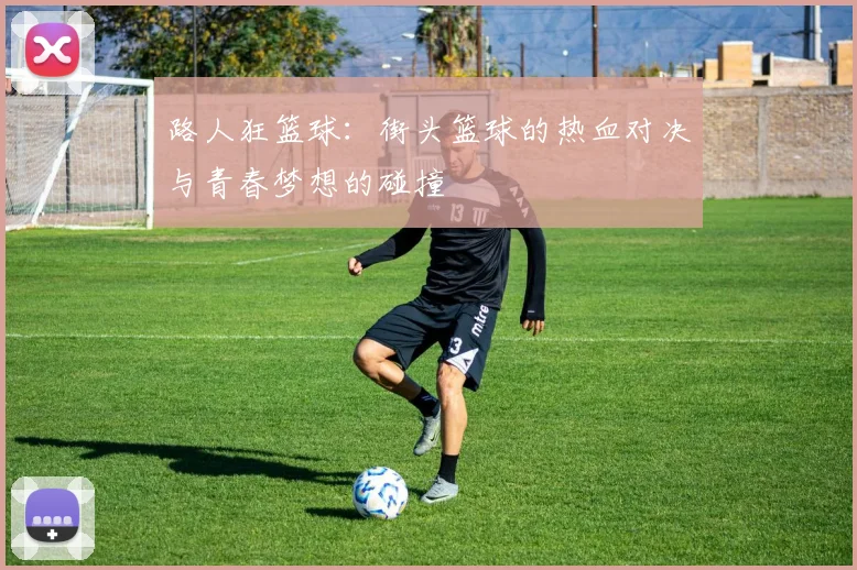 路人狂篮球：街头篮球的热血对决与青春梦想的碰撞