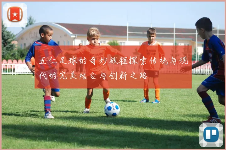 五仁足球的奇妙旅程探索传统与现代的完美结合与创新之路