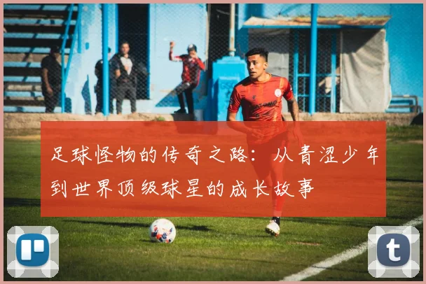 足球怪物的传奇之路：从青涩少年到世界顶级球星的成长故事